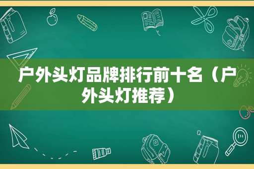 户外头灯品牌排行前十名（户外头灯推荐）