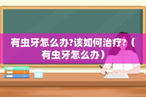 有虫牙怎么办?该如何治疗?（有虫牙怎么办）