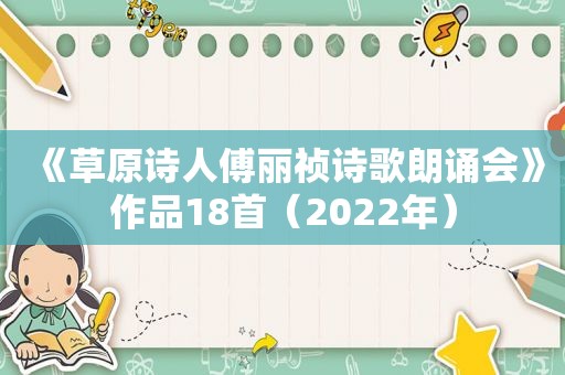 《草原诗人傅丽祯诗歌朗诵会》作品18首（2022年）