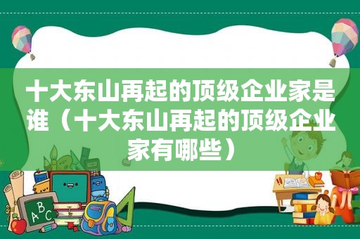 十大东山再起的顶级企业家是谁（十大东山再起的顶级企业家有哪些）