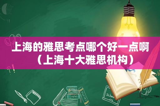 上海的雅思考点哪个好一点啊（上海十大雅思机构）