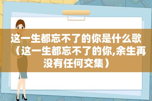 这一生都忘不了的你是什么歌（这一生都忘不了的你,余生再没有任何交集）