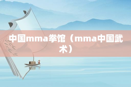 中国mma拳馆（mma中国武术）