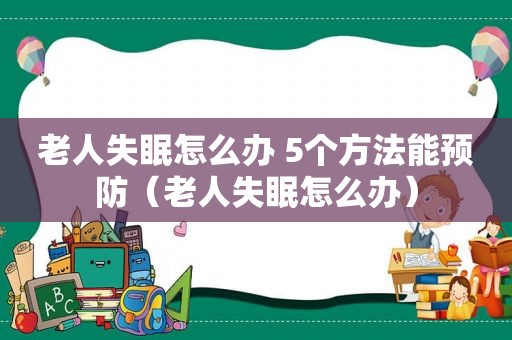 老人失眠怎么办 5个方法能预防（老人失眠怎么办）