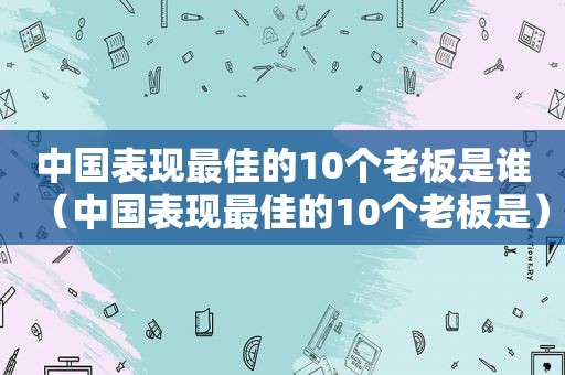 中国表现最佳的10个老板是谁（中国表现最佳的10个老板是）