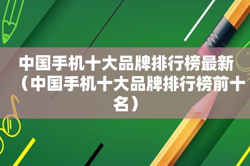 中国手机十大品牌排行榜最新（中国手机十大品牌排行榜前十名）