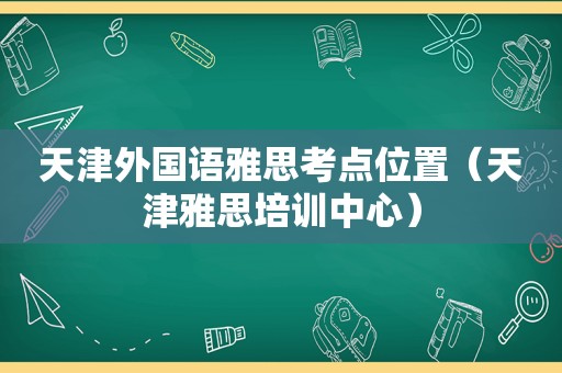 天津外国语雅思考点位置（天津雅思培训中心）