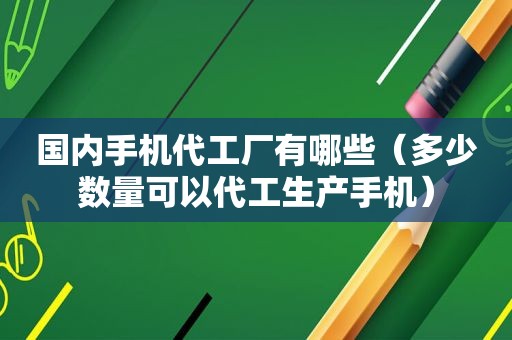 国内手机代工厂有哪些（多少数量可以代工生产手机）