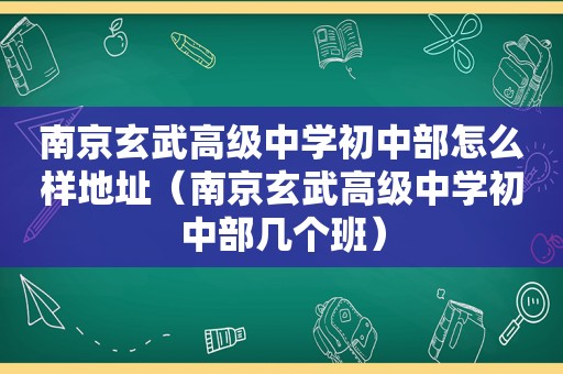 南京玄武高级中学初中部怎么样地址（南京玄武高级中学初中部几个班）