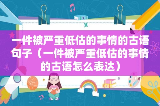 一件被严重低估的事情的古语句子（一件被严重低估的事情的古语怎么表达）