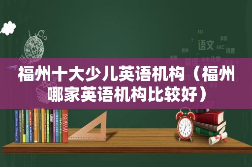 福州十大少儿英语机构（福州哪家英语机构比较好）