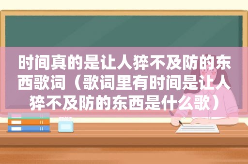 时间真的是让人猝不及防的东西歌词（歌词里有时间是让人猝不及防的东西是什么歌）