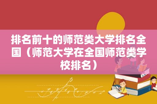 排名前十的师范类大学排名全国（师范大学在全国师范类学校排名）