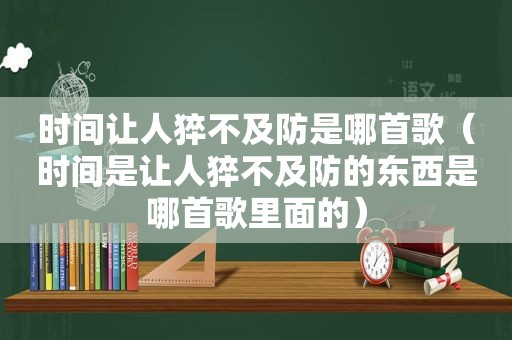 时间让人猝不及防是哪首歌（时间是让人猝不及防的东西是哪首歌里面的）