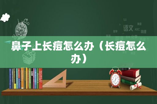 鼻子上长痘怎么办（长痘怎么办）