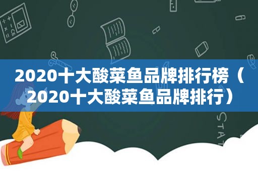 2020十大酸菜鱼品牌排行榜（2020十大酸菜鱼品牌排行）