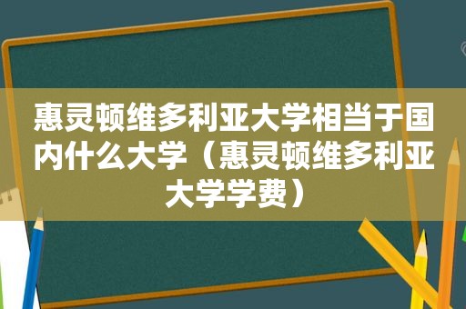 惠灵顿维多利亚大学相当于国内什么大学（惠灵顿维多利亚大学学费）