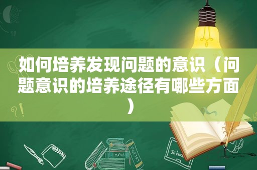 如何培养发现问题的意识（问题意识的培养途径有哪些方面）