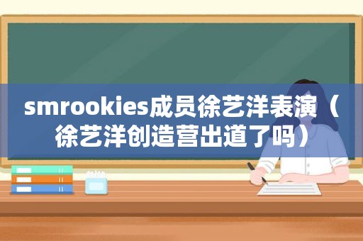  *** rookies成员徐艺洋表演（徐艺洋创造营出道了吗）