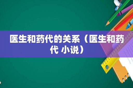 医生和药代的关系（医生和药代 小说）