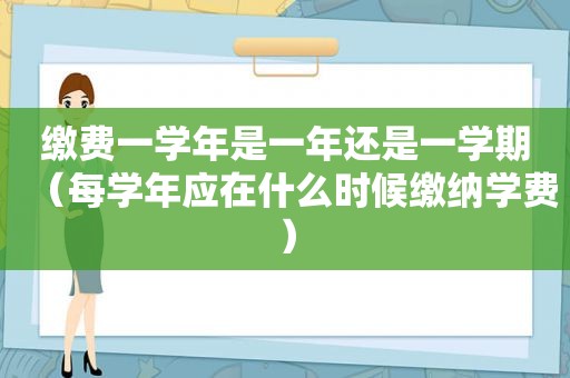 缴费一学年是一年还是一学期（每学年应在什么时候缴纳学费）