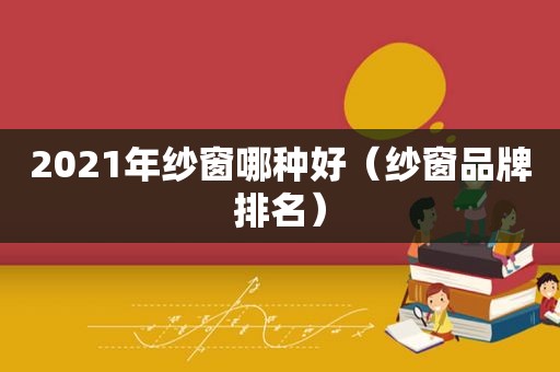 2021年纱窗哪种好（纱窗品牌排名）