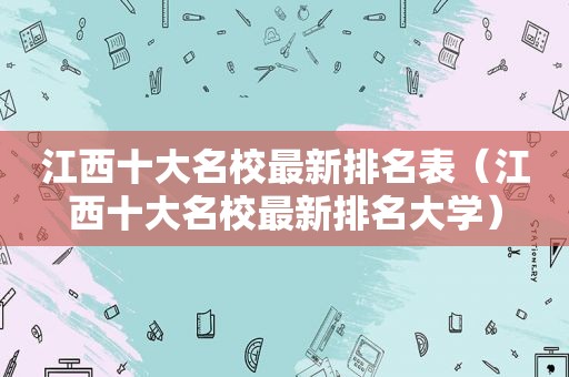 江西十大名校最新排名表（江西十大名校最新排名大学）