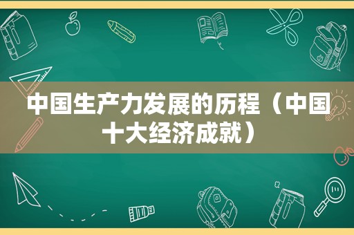 中国生产力发展的历程（中国十大经济成就）