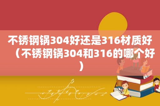 不锈钢锅304好还是316材质好（不锈钢锅304和316的哪个好）