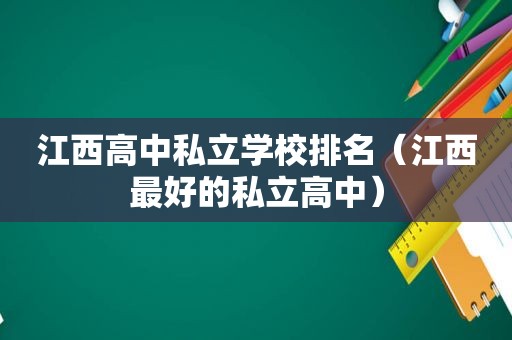 江西高中私立学校排名（江西最好的私立高中）