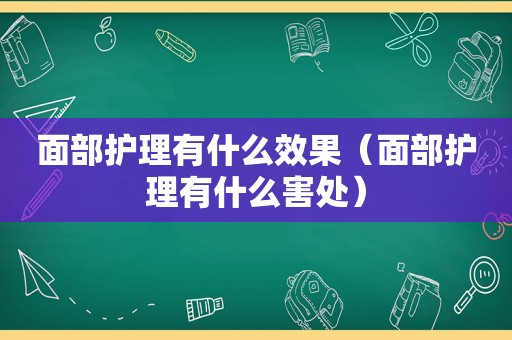 面部护理有什么效果（面部护理有什么害处）