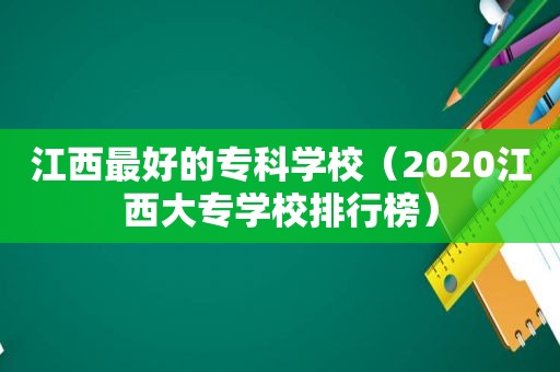 江西最好的专科学校（2020江西大专学校排行榜）