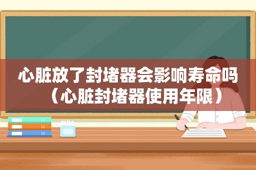 心脏放了封堵器会影响寿命吗（心脏封堵器使用年限）