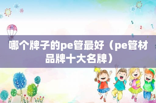 哪个牌子的pe管最好（pe管材品牌十大名牌）