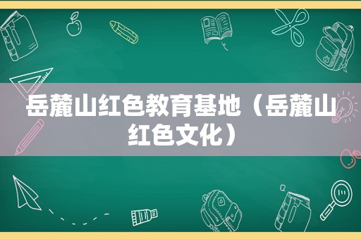 岳麓山红色教育基地（岳麓山红色文化）