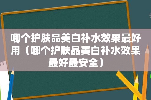 哪个护肤品美白补水效果最好用（哪个护肤品美白补水效果最好最安全）