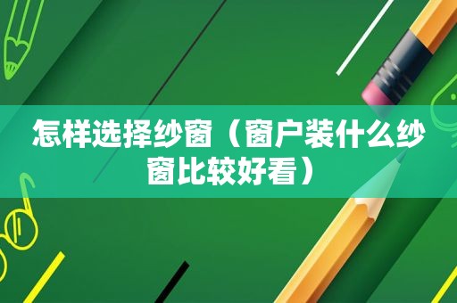 怎样选择纱窗（窗户装什么纱窗比较好看）