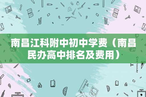 南昌江科附中初中学费（南昌民办高中排名及费用）