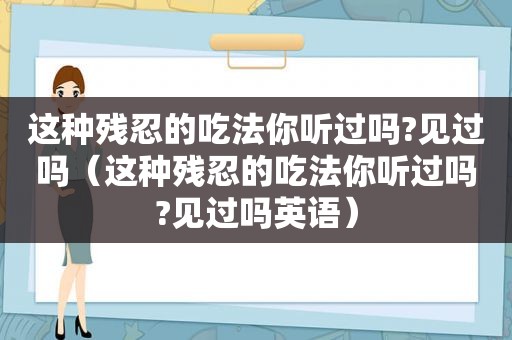 这种残忍的吃法你听过吗?见过吗（这种残忍的吃法你听过吗?见过吗英语）