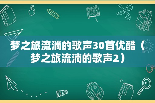 梦之旅流淌的歌声30首优酷（梦之旅流淌的歌声2）