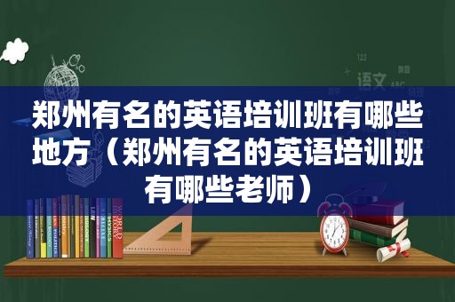 郑州有名的英语培训班有哪些地方（郑州有名的英语培训班有哪些老师）