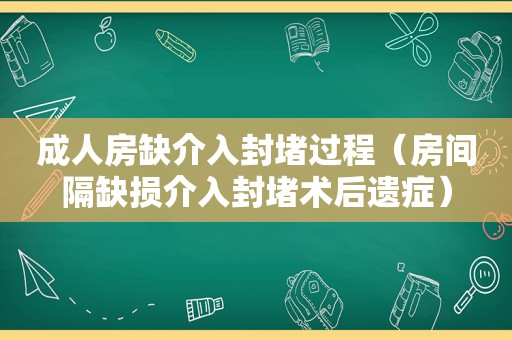 成人房缺介入封堵过程（房间隔缺损介入封堵术后遗症）