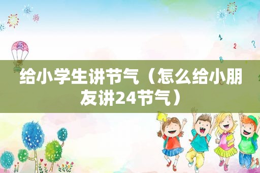 给小学生讲节气（怎么给小朋友讲24节气）