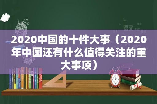 2020中国的十件大事（2020年中国还有什么值得关注的重大事项）