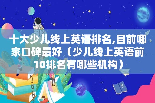 十大少儿线上英语排名,目前哪家口碑最好（少儿线上英语前10排名有哪些机构）