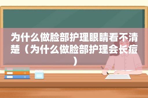 为什么做脸部护理眼睛看不清楚（为什么做脸部护理会长痘）