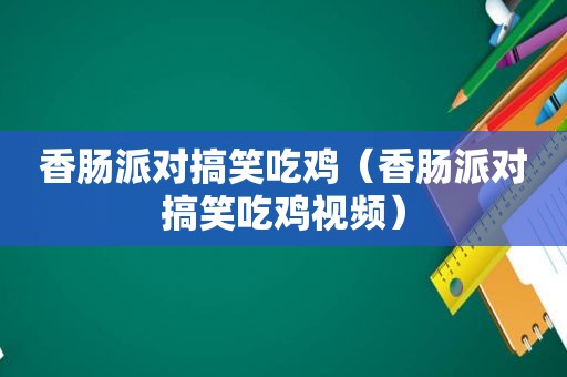 香肠派对搞笑吃鸡（香肠派对搞笑吃鸡视频）