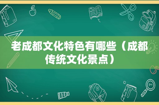 老成都文化特色有哪些（成都传统文化景点）