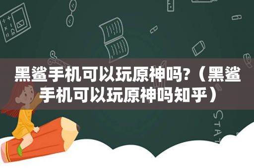 黑鲨手机可以玩原神吗?（黑鲨手机可以玩原神吗知乎）