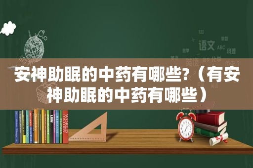 安神助眠的中药有哪些?（有安神助眠的中药有哪些）